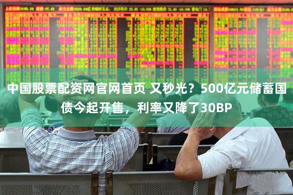 中国股票配资网官网首页 又秒光？500亿元储蓄国债今起开售，利率又降了30BP