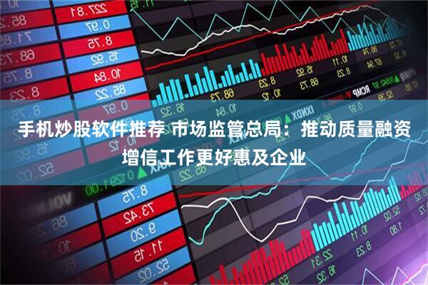 手机炒股软件推荐 市场监管总局：推动质量融资增信工作更好惠及企业