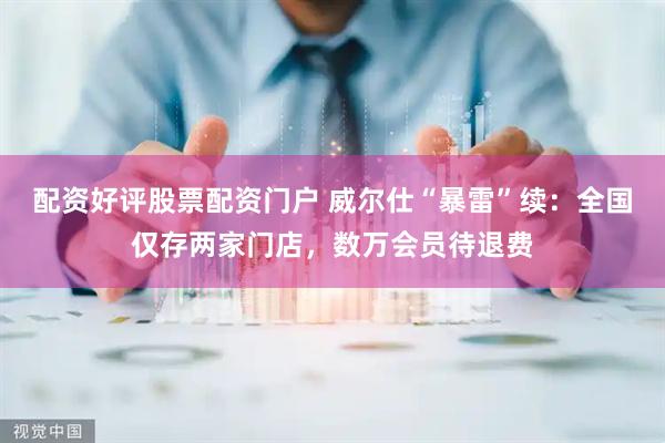 配资好评股票配资门户 威尔仕“暴雷”续：全国仅存两家门店，数万会员待退费