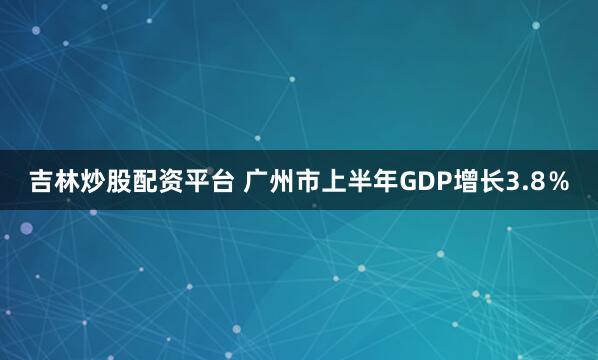 吉林炒股配资平台 广州市上半年GDP增长3.8％