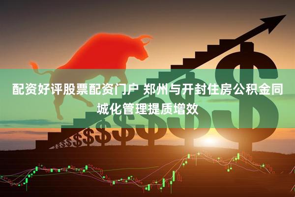 配资好评股票配资门户 郑州与开封住房公积金同城化管理提质增效