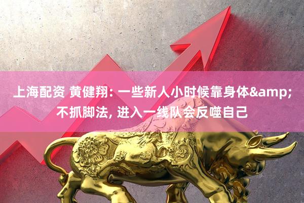 上海配资 黄健翔: 一些新人小时候靠身体&不抓脚法, 进入一线队会反噬自己
