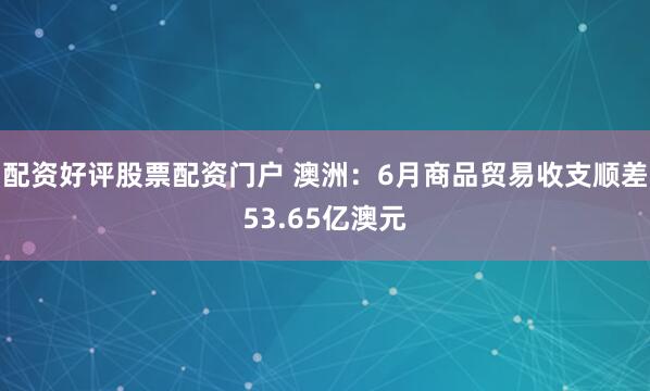 配资好评股票配资门户 澳洲：6月商品贸易收支顺差53.65亿澳元