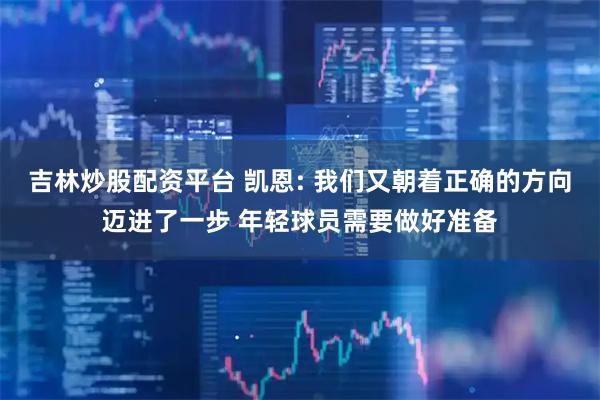 吉林炒股配资平台 凯恩: 我们又朝着正确的方向迈进了一步 年轻球员需要做好准备