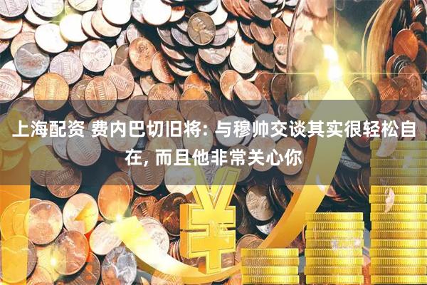 上海配资 费内巴切旧将: 与穆帅交谈其实很轻松自在, 而且他非常关心你