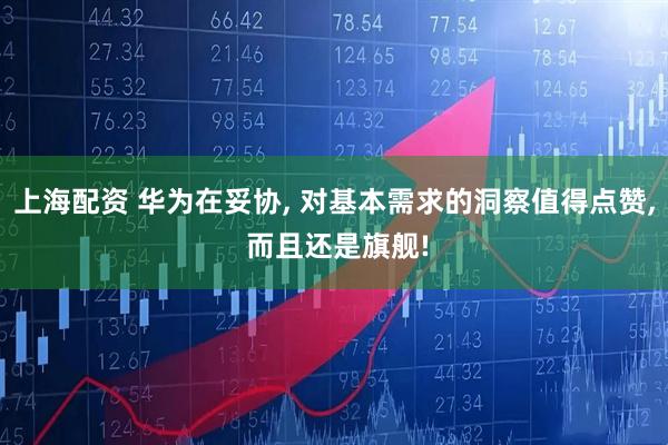 上海配资 华为在妥协, 对基本需求的洞察值得点赞, 而且还是旗舰!