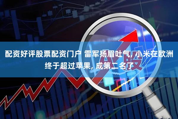 配资好评股票配资门户 雷军扬眉吐气, 小米在欧洲终于超过苹果, 成第二名了