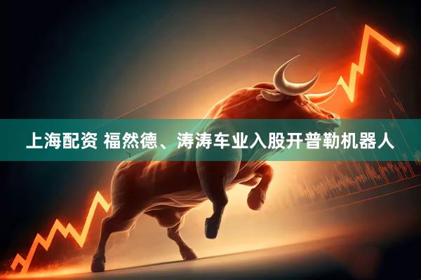 上海配资 福然德、涛涛车业入股开普勒机器人
