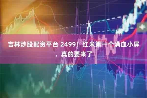 吉林炒股配资平台 2499！红米第一个满血小屏，真的要来了