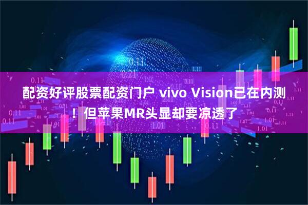 配资好评股票配资门户 vivo Vision已在内测！但苹果MR头显却要凉透了