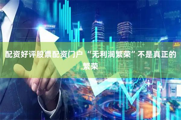 配资好评股票配资门户 “无利润繁荣”不是真正的繁荣