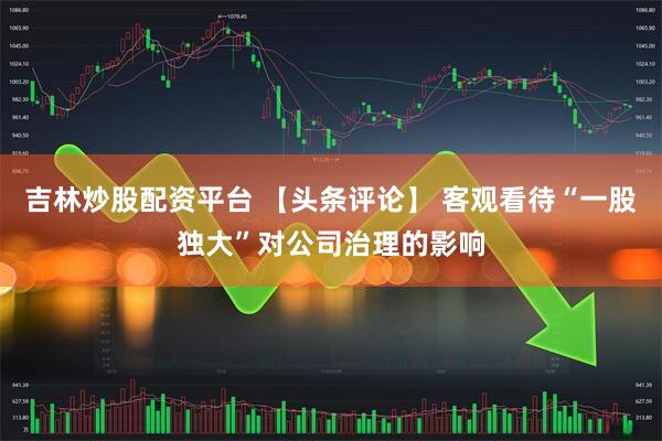 吉林炒股配资平台 【头条评论】 客观看待“一股独大”对公司治理的影响