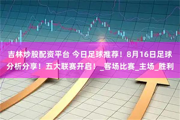 吉林炒股配资平台 今日足球推荐！8月16日足球分析分享！五大联赛开启！_客场比赛_主场_胜利