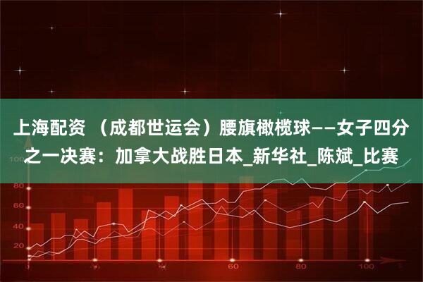 上海配资 （成都世运会）腰旗橄榄球——女子四分之一决赛：加拿大战胜日本_新华社_陈斌_比赛