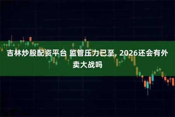吉林炒股配资平台 监管压力已至, 2026还会有外卖大战吗