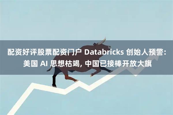 配资好评股票配资门户 Databricks 创始人预警: 美国 AI 思想枯竭, 中国已接棒开放大旗
